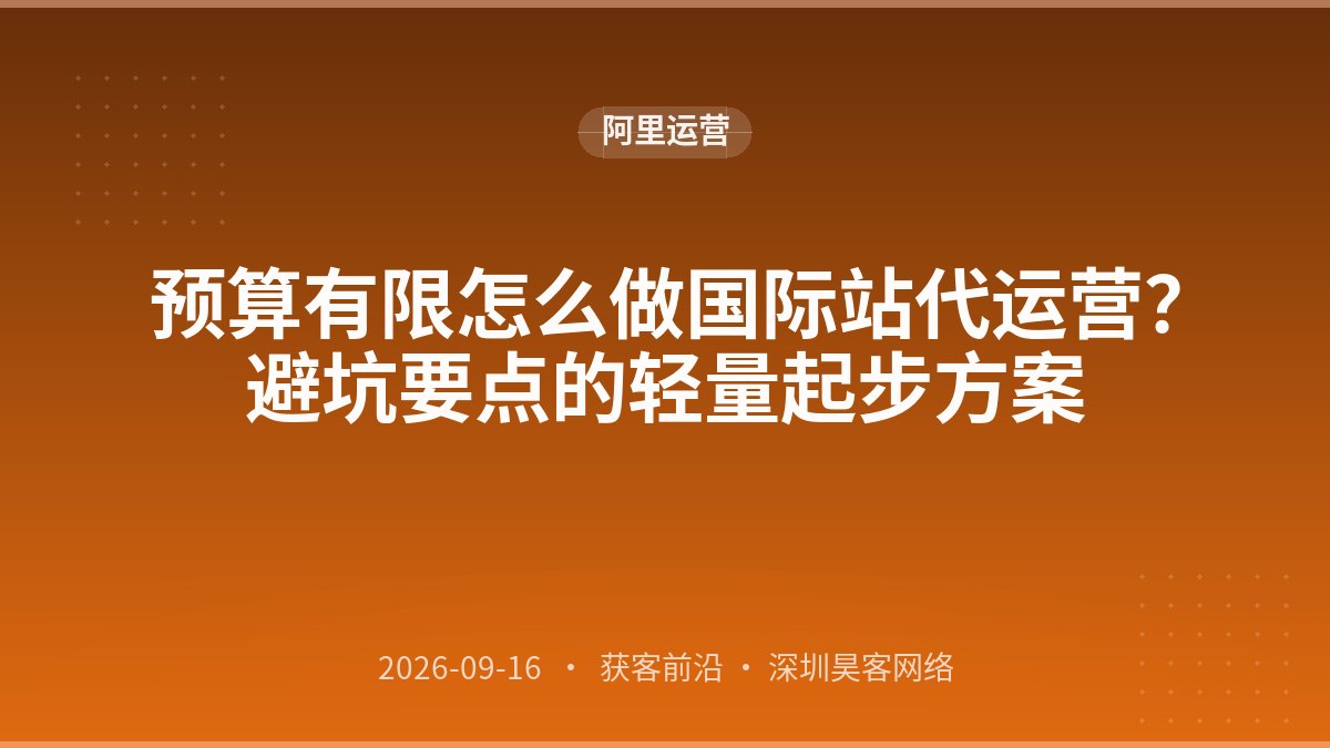 预算有限怎么做国际站代运营？避坑要点的轻量起步方案