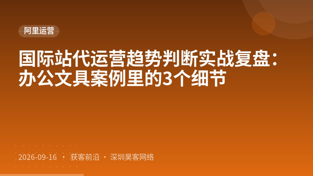 国际站代运营趋势判断实战复盘：办公文具案例里的3个细节