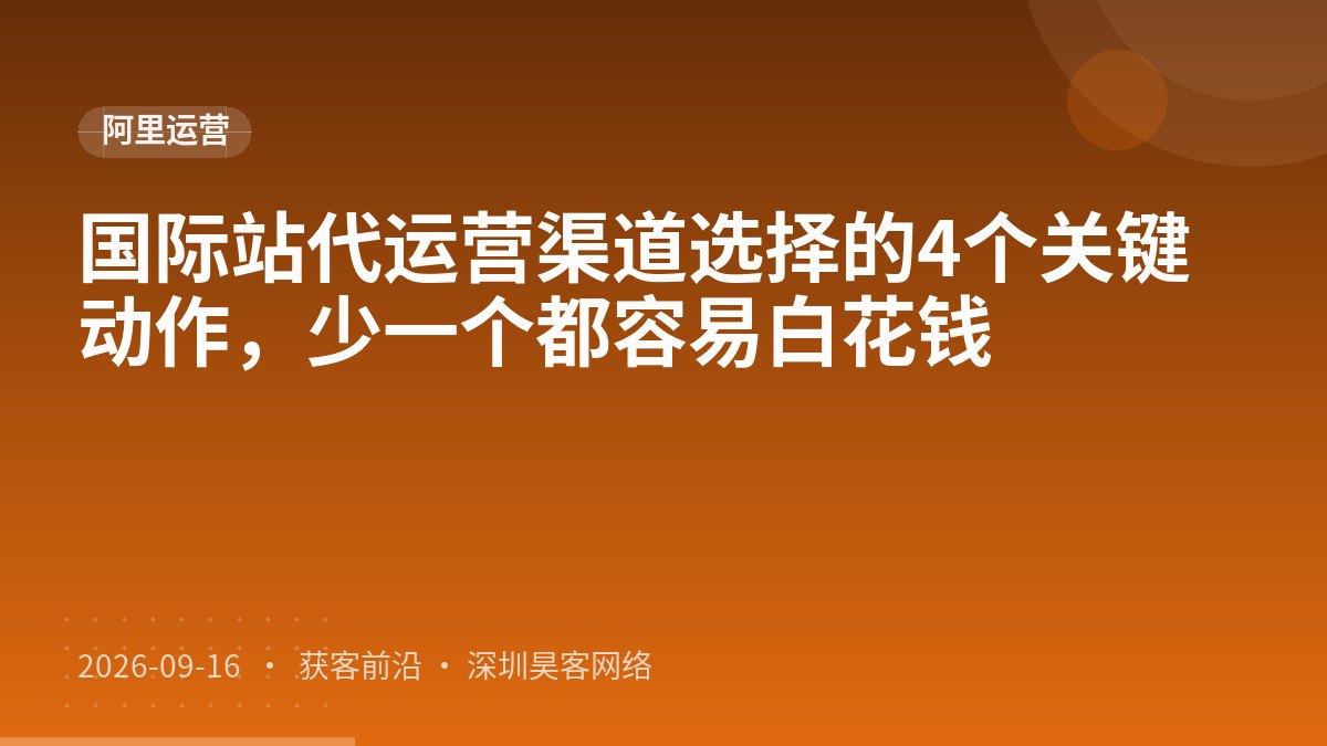 国际站代运营渠道选择的4个关键动作，少一个都容易白花钱