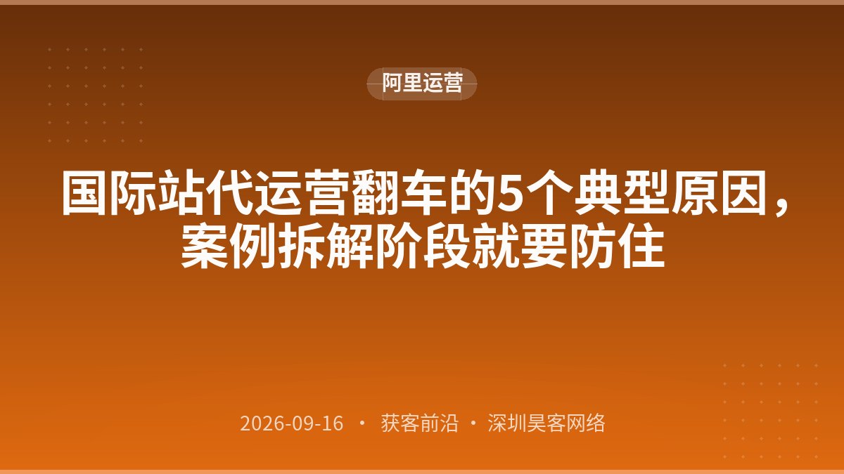 国际站代运营翻车的5个典型原因，案例拆解阶段就要防住