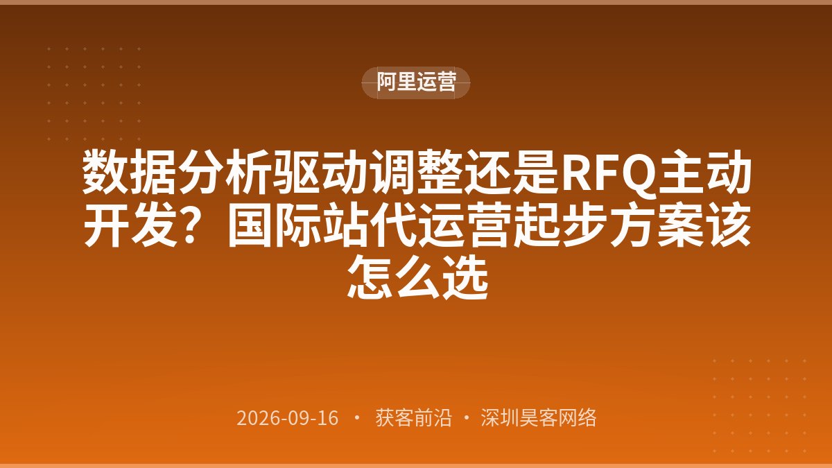 数据分析驱动调整还是RFQ主动开发？国际站代运营起步方案该怎么选