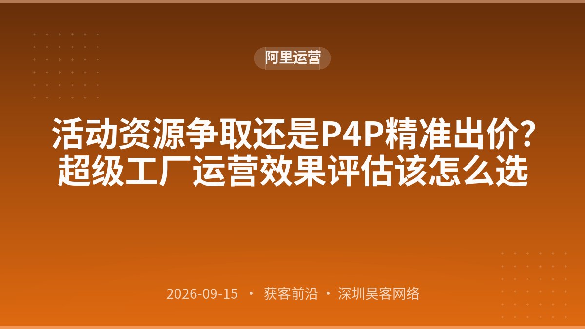 活动资源争取还是P4P精准出价？超级工厂运营效果评估该怎么选