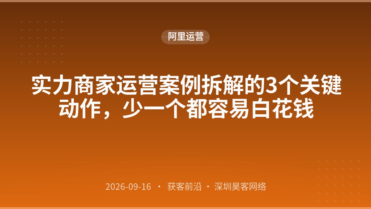 实力商家运营案例拆解的3个关键动作，少一个都容易白花钱