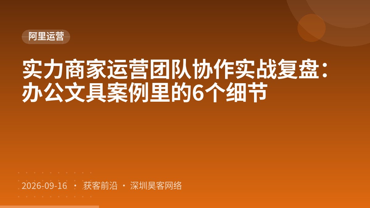 实力商家运营团队协作实战复盘：办公文具案例里的6个细节
