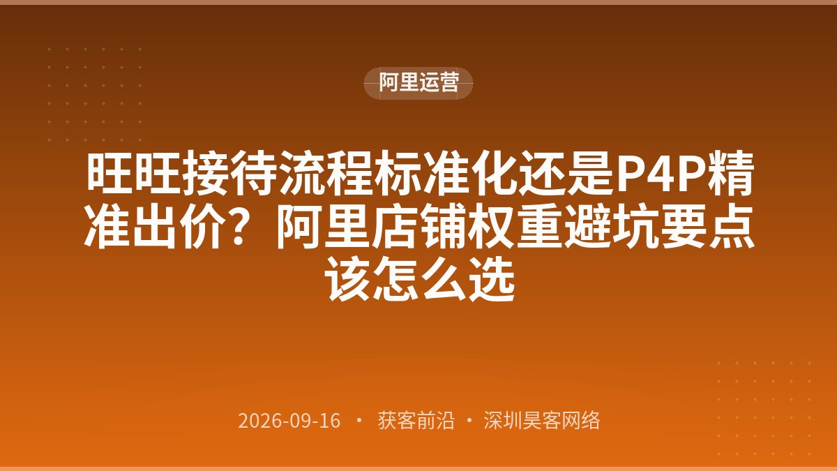 旺旺接待流程标准化还是P4P精准出价？阿里店铺权重避坑要点该怎么选