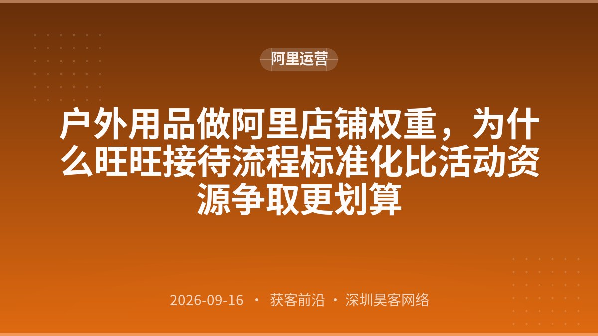户外用品做阿里店铺权重，为什么旺旺接待流程标准化比活动资源争取更划算