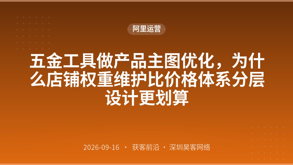 五金工具做产品主图优化，为什么店铺权重维护比价格体系分层设计更划算