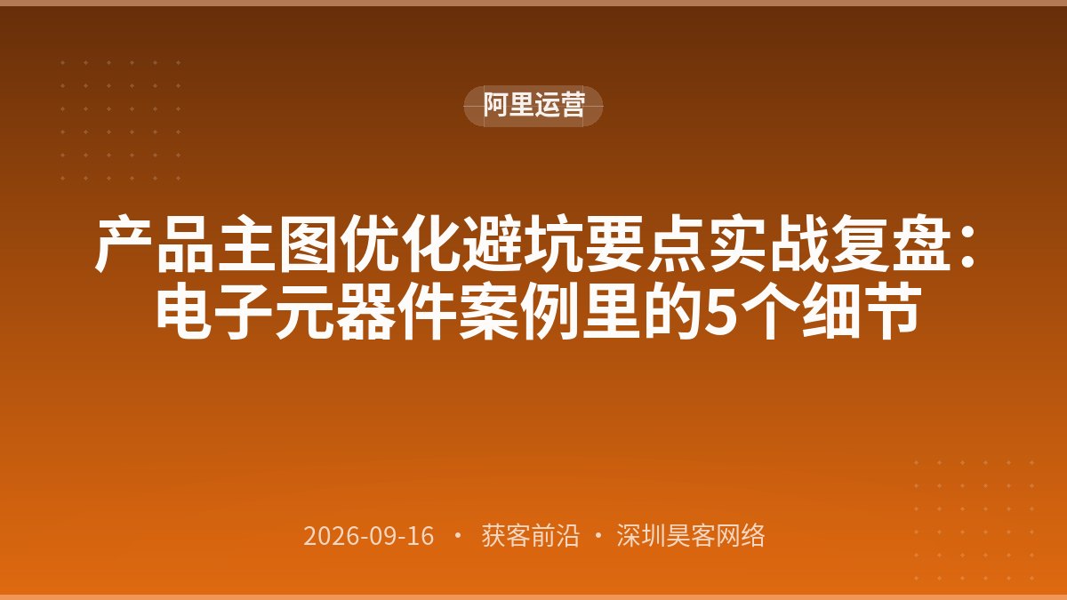 产品主图优化避坑要点实战复盘：电子元器件案例里的5个细节