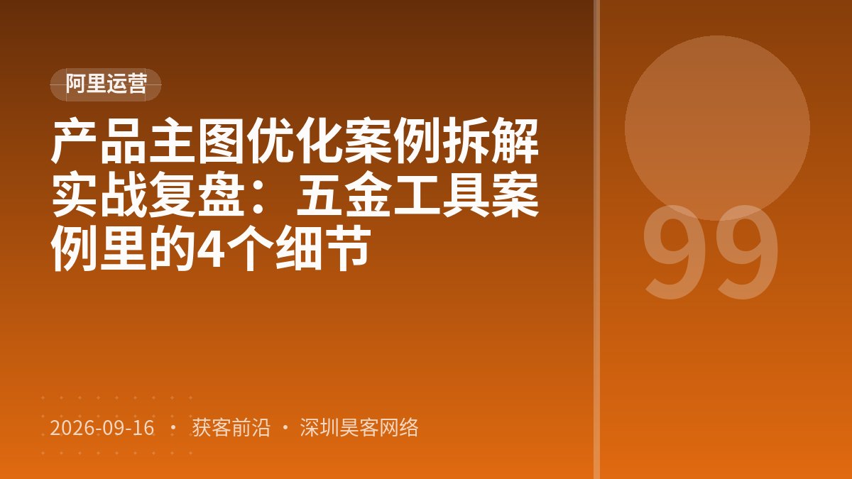 产品主图优化案例拆解实战复盘:五金工具案例里的4个细节