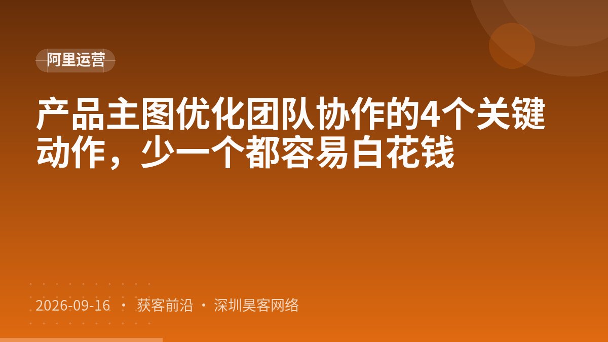 产品主图优化团队协作的4个关键动作，少一个都容易白花钱