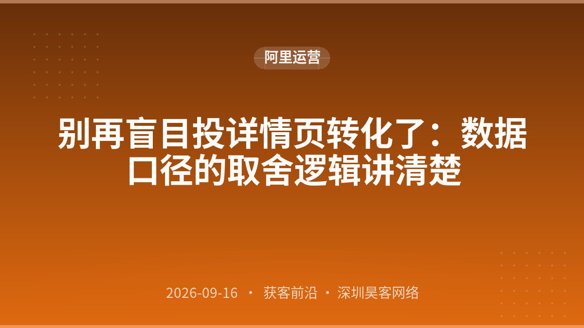 别再盲目投详情页转化了：数据口径的取舍逻辑讲清楚