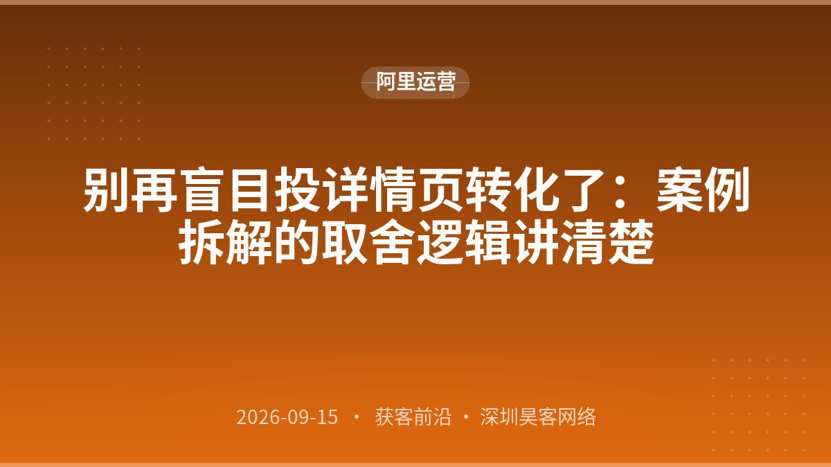 别再盲目投详情页转化了：案例拆解的取舍逻辑讲清楚