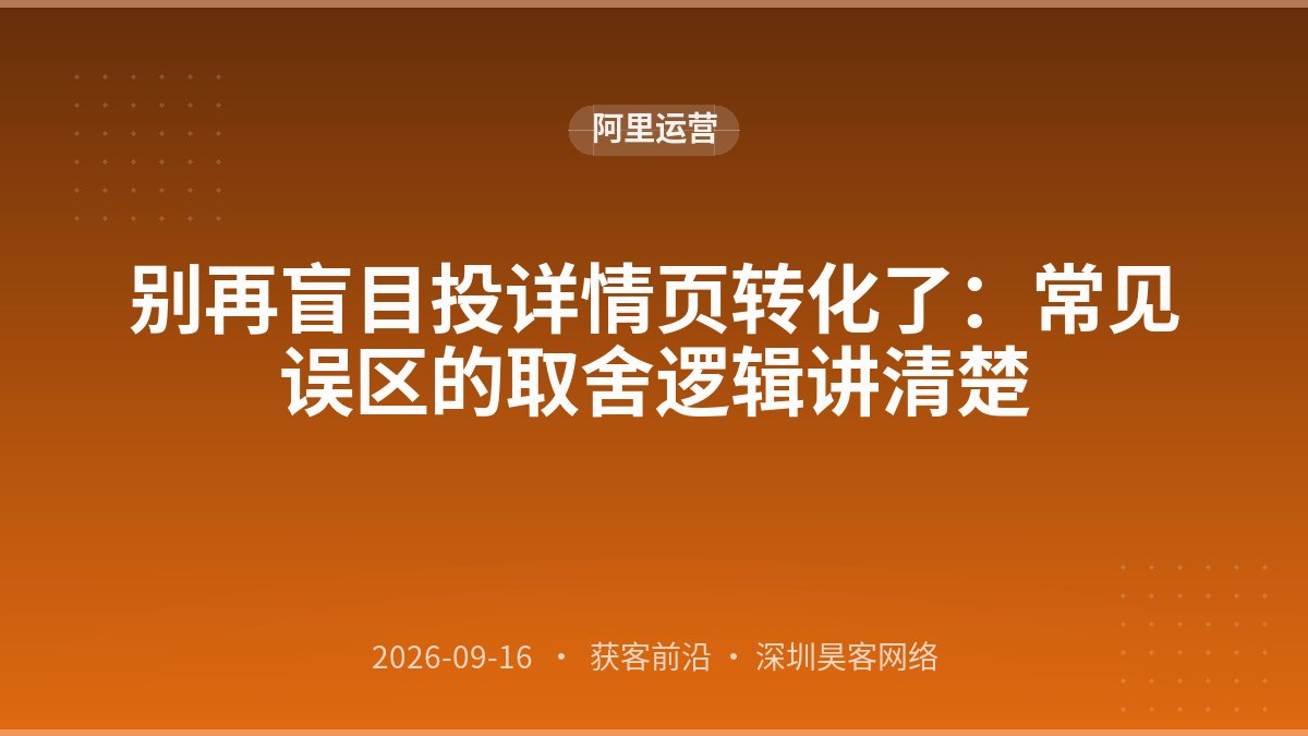 别再盲目投详情页转化了：常见误区的取舍逻辑讲清楚