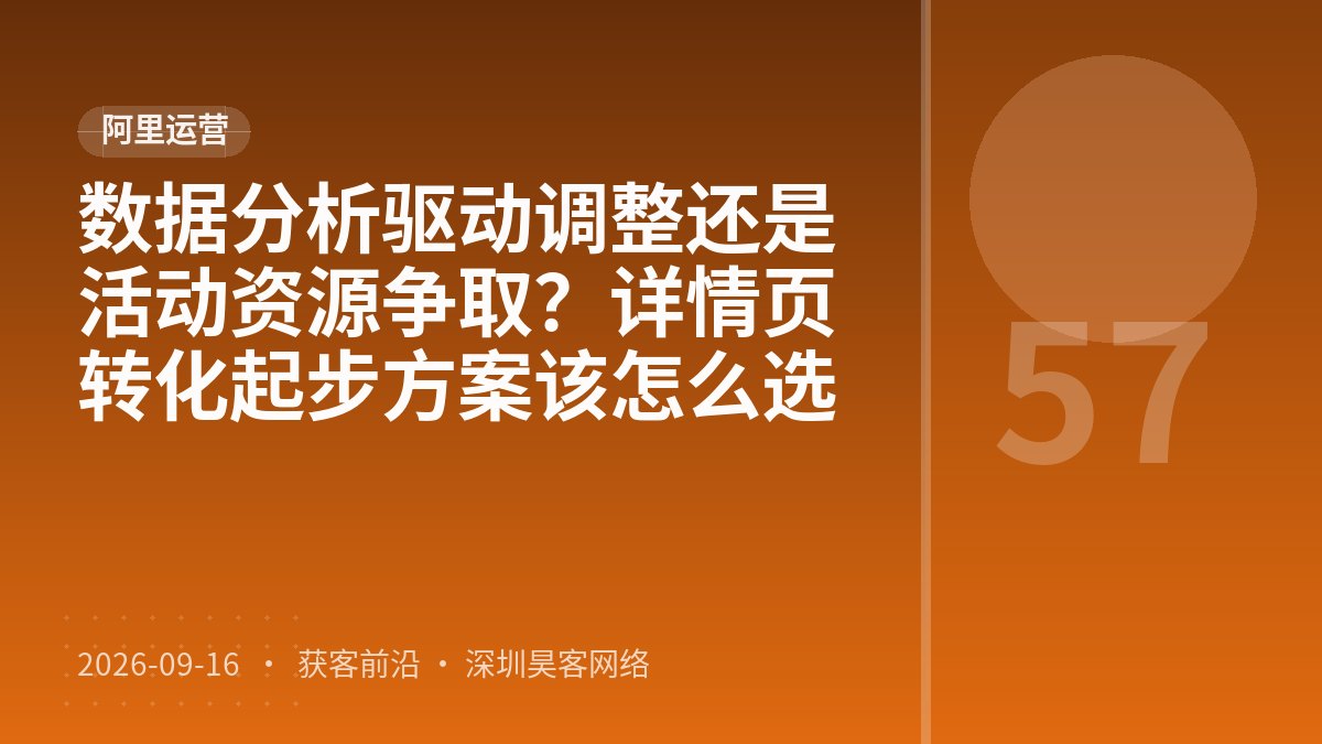 数据分析驱动调整还是活动资源争取？详情页转化起步方案该怎么选