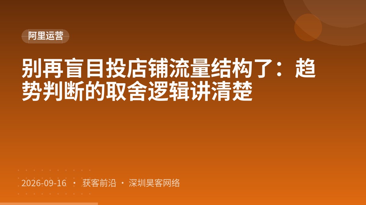 别再盲目投店铺流量结构了：趋势判断的取舍逻辑讲清楚