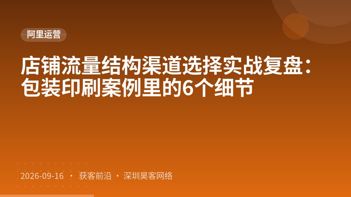 店铺流量结构渠道选择实战复盘：包装印刷案例里的6个细节