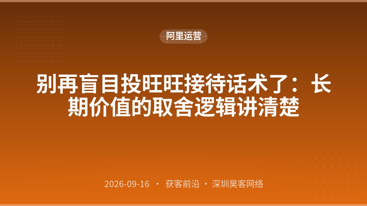 别再盲目投旺旺接待话术了：长期价值的取舍逻辑讲清楚