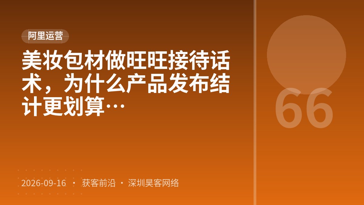 美妆包材做旺旺接待话术，为什么产品发布结构化比价格体系分层设计更划算