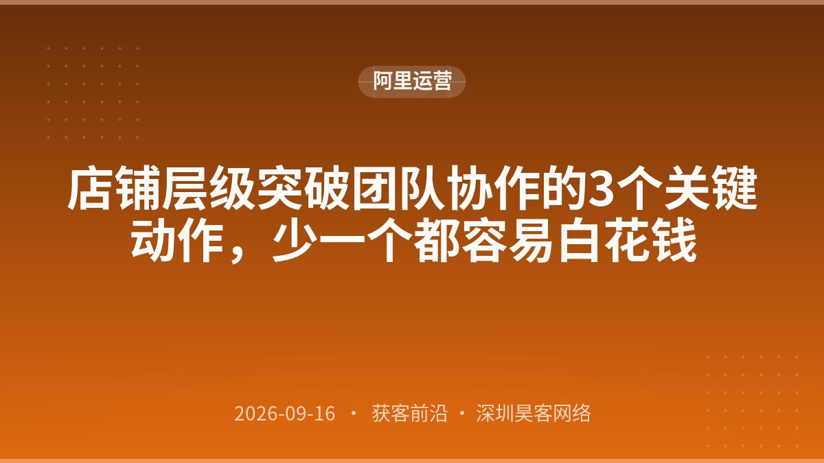 店铺层级突破团队协作的3个关键动作,少一个都容易白花钱