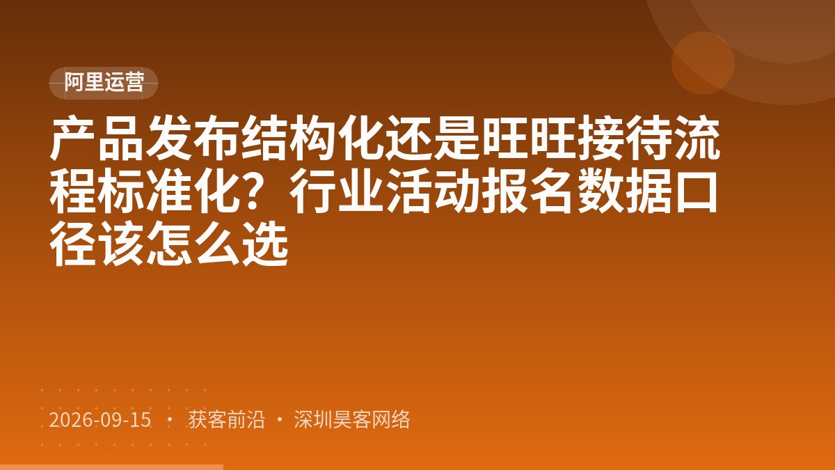 产品发布结构化还是旺旺接待流程标准化？行业活动报名数据口径该怎么选