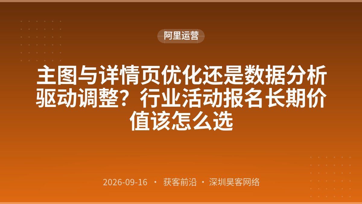 主图与详情页优化还是数据分析驱动调整？行业活动报名长期价值该怎么选