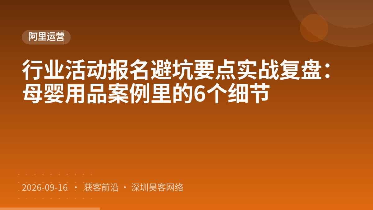 行业活动报名避坑要点实战复盘：母婴用品案例里的6个细节