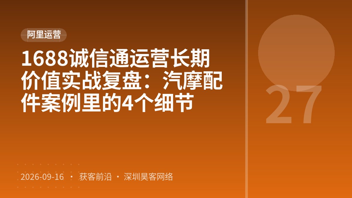 1688诚信通运营长期价值实战复盘:汽摩配件案例里的4个细节