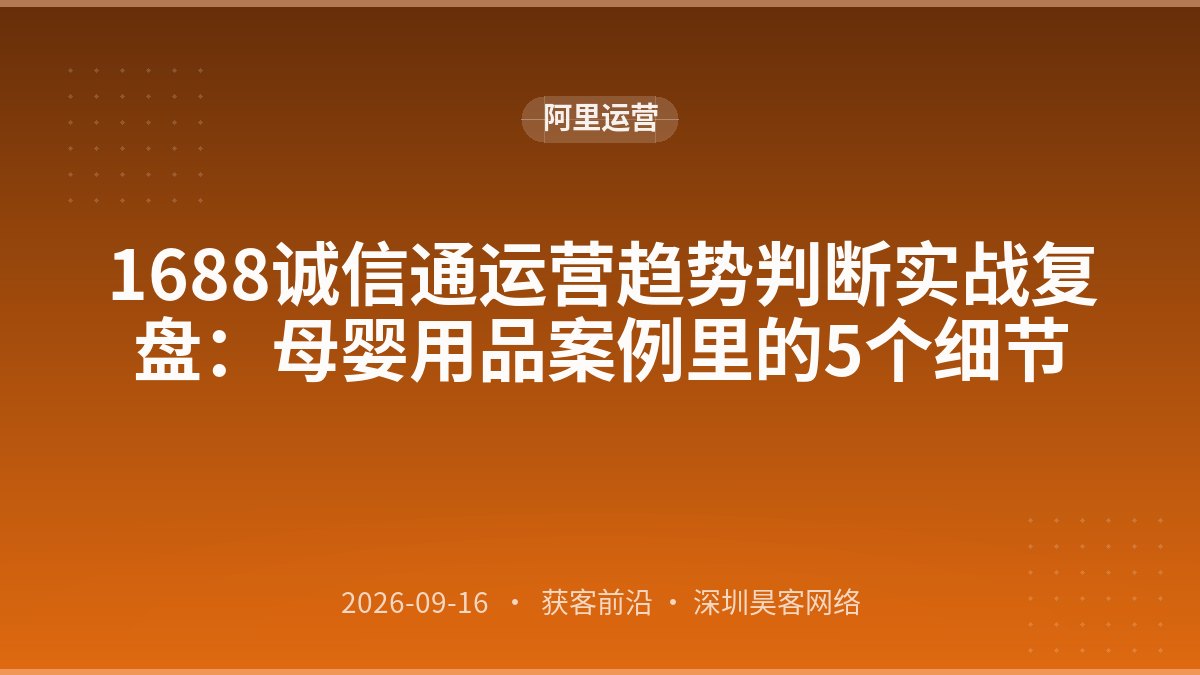 1688诚信通运营趋势判断实战复盘：母婴用品案例里的5个细节