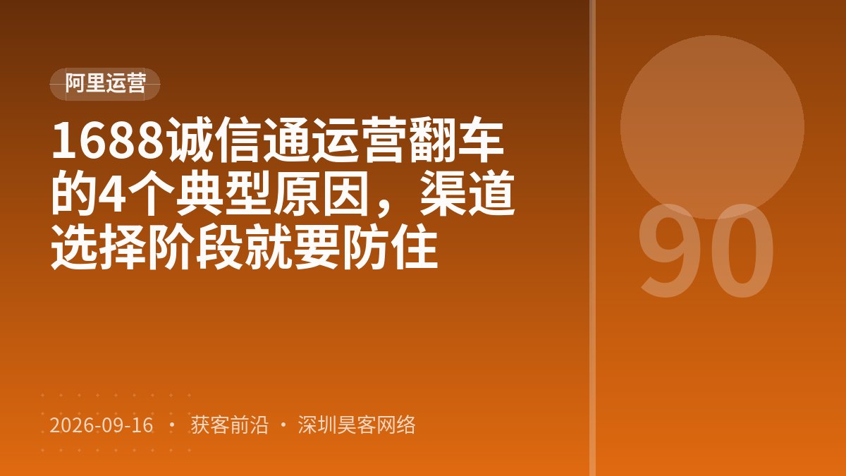 1688诚信通运营翻车的4个典型原因，渠道选择阶段就要防住