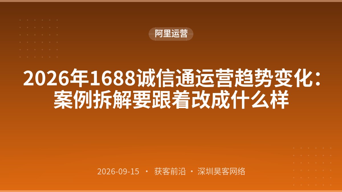 2026年1688诚信通运营趋势变化:案例拆解要跟着改成什么样