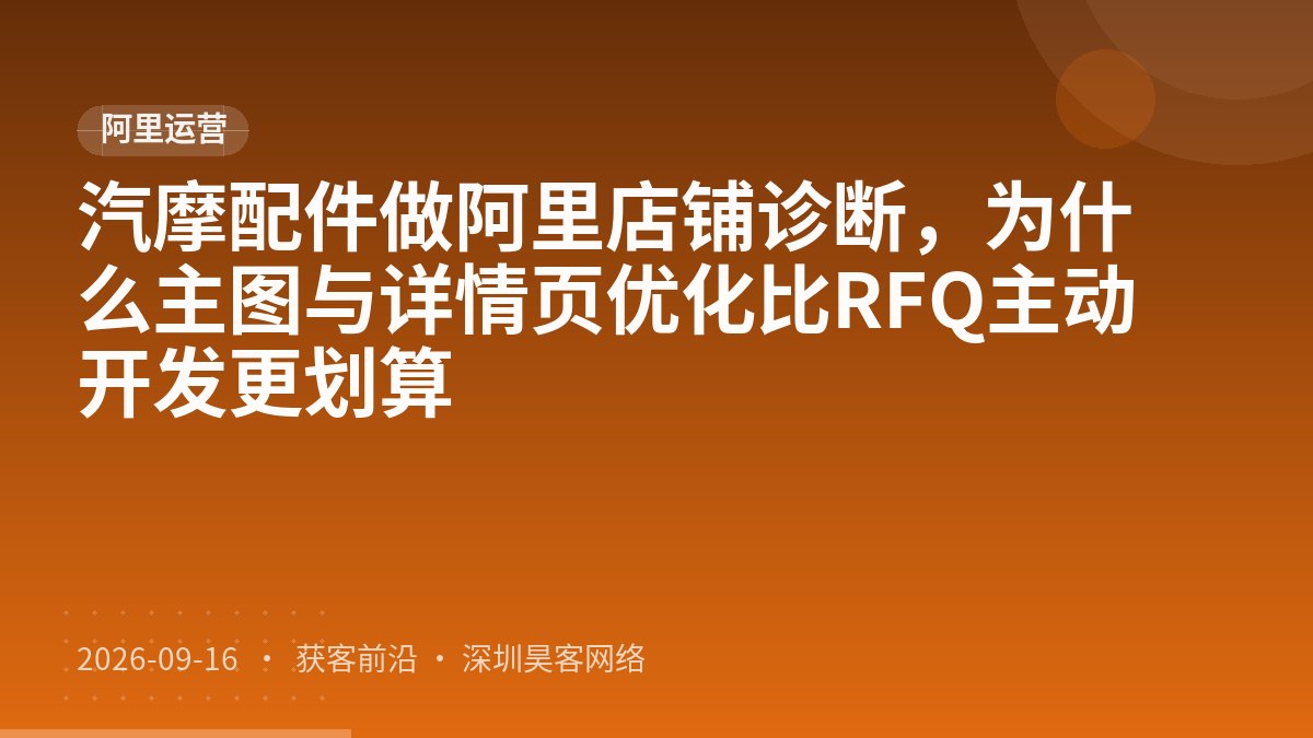 汽摩配件做阿里店铺诊断,为什么主图与详情页优化比RFQ主动开发更划算