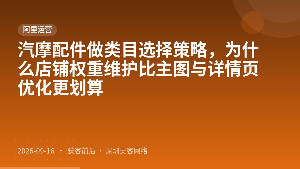 汽摩配件做类目选择策略，为什么店铺权重维护比主图与详情页优化更划算
