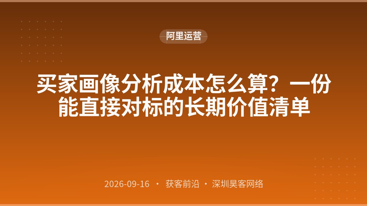 买家画像分析成本怎么算？一份能直接对标的长期价值清单