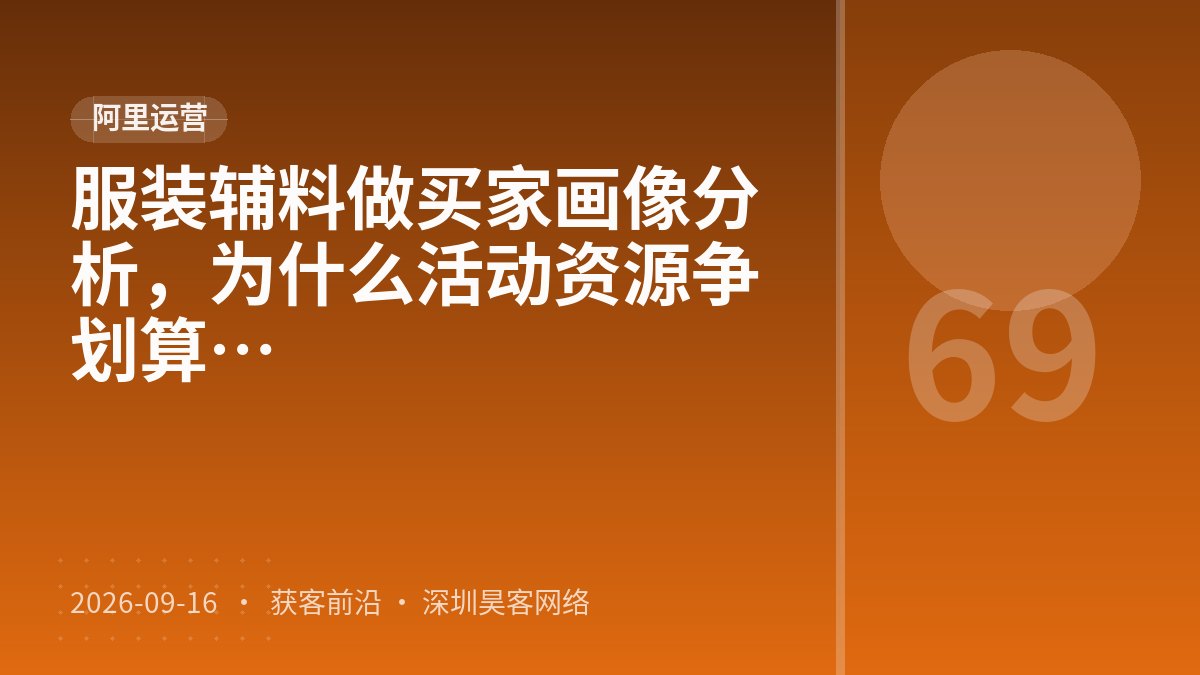 服装辅料做买家画像分析，为什么活动资源争取比产品发布结构化更划算