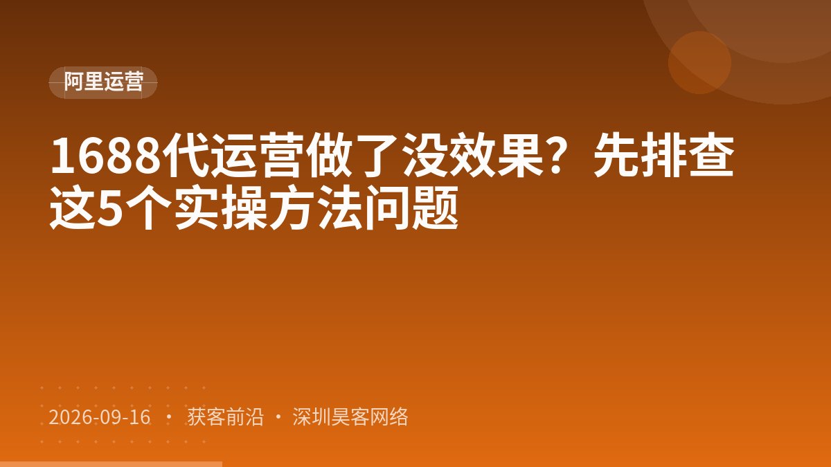 1688代运营做了没效果？先排查这5个实操方法问题