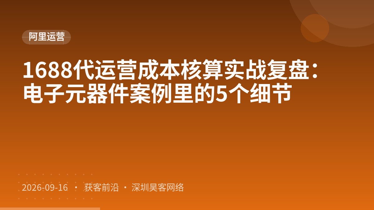 1688代运营成本核算实战复盘：电子元器件案例里的5个细节