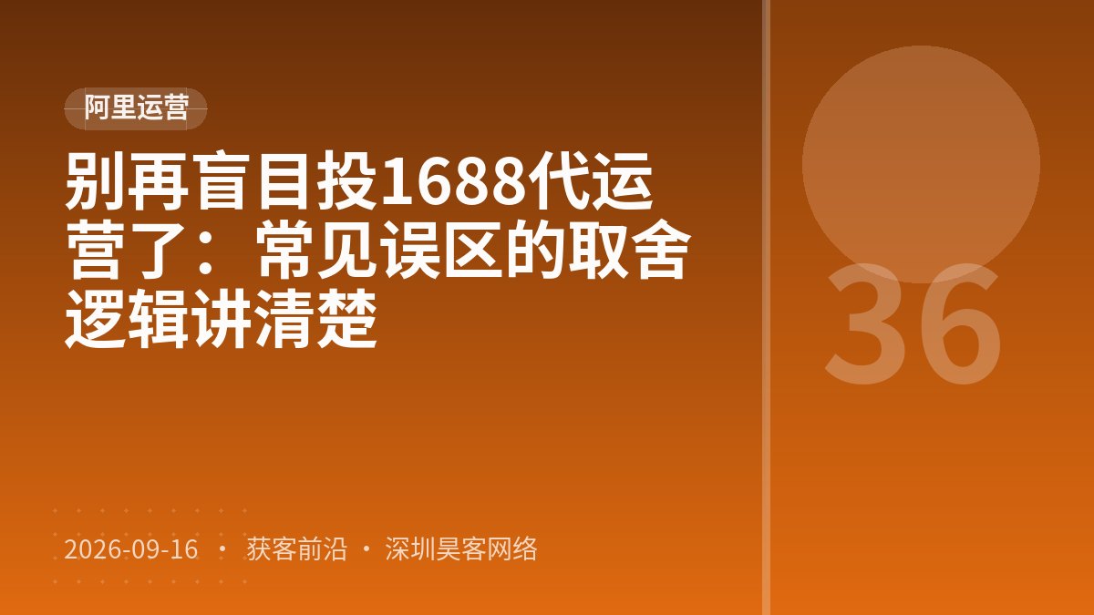 别再盲目投1688代运营了：常见误区的取舍逻辑讲清楚