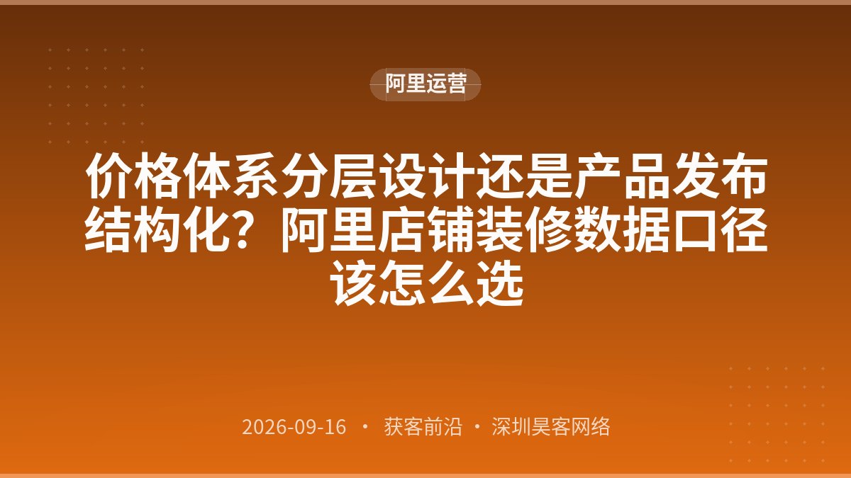 价格体系分层设计还是产品发布结构化？阿里店铺装修数据口径该怎么选