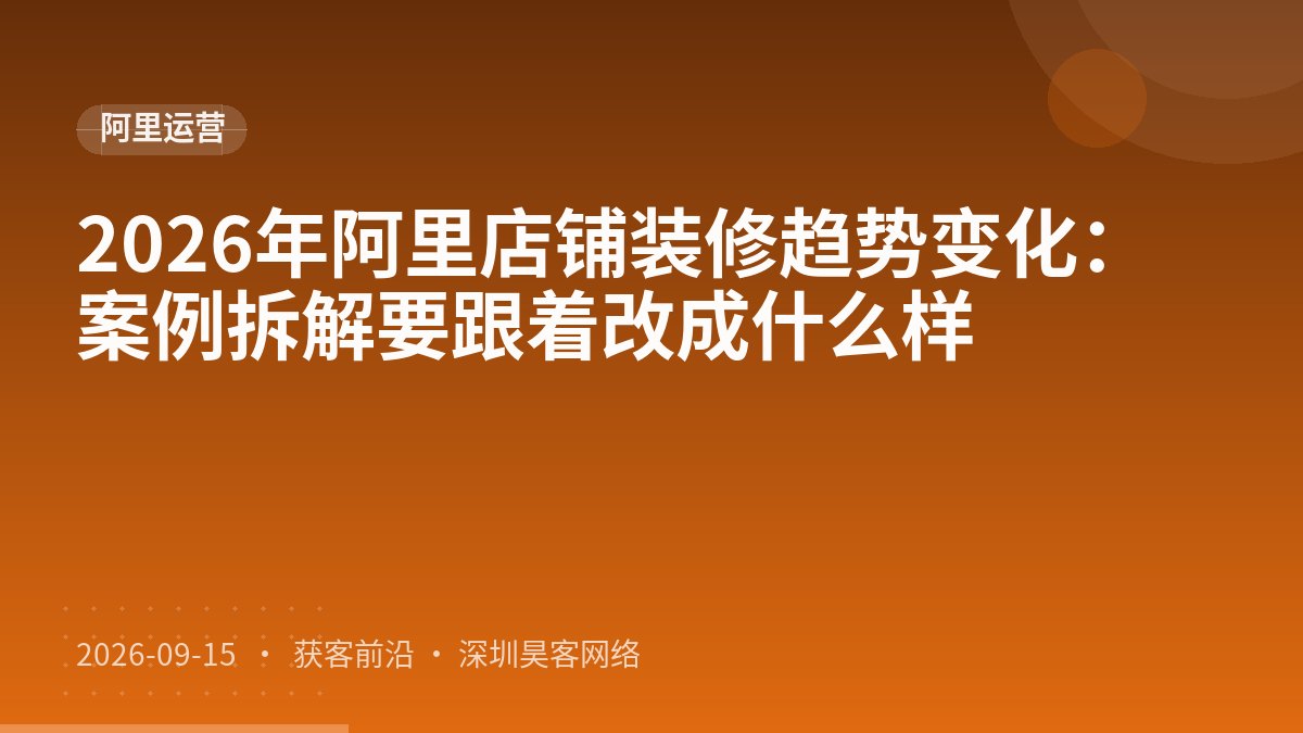2026年阿里店铺装修趋势变化：案例拆解要跟着改成什么样