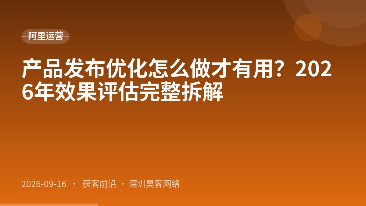 产品发布优化怎么做才有用？2026年效果评估完整拆解