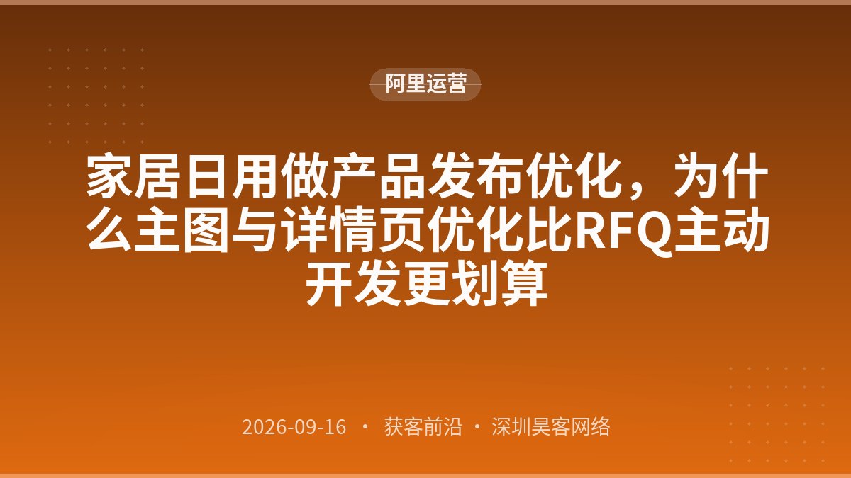 家居日用做产品发布优化，为什么主图与详情页优化比RFQ主动开发更划算