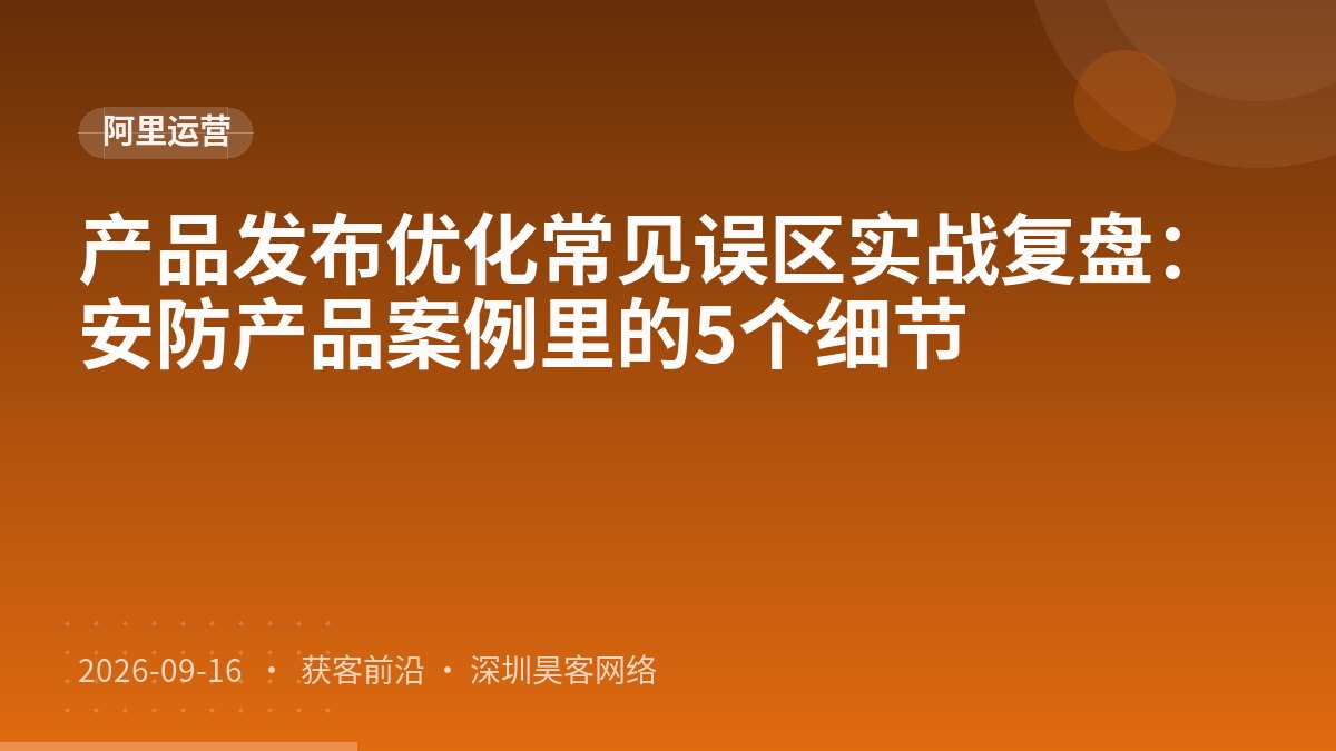 产品发布优化常见误区实战复盘：安防产品案例里的5个细节