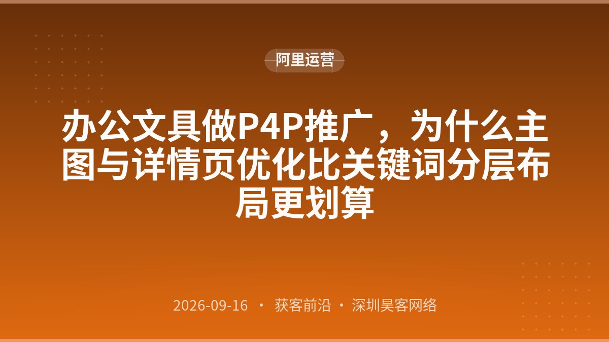 办公文具做P4P推广,为什么主图与详情页优化比关键词分层布局更划算