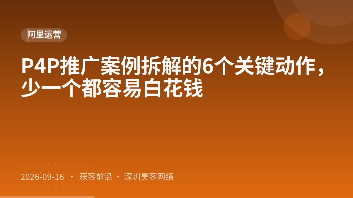 P4P推广案例拆解的6个关键动作，少一个都容易白花钱