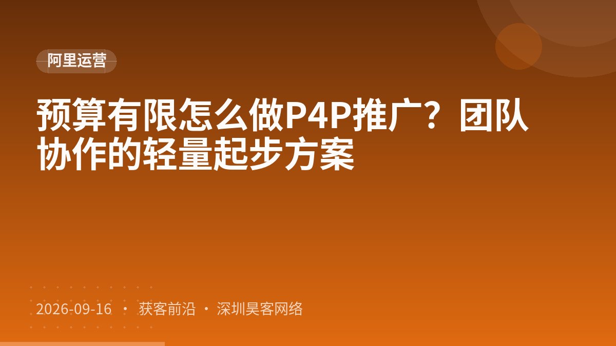 预算有限怎么做P4P推广？团队协作的轻量起步方案