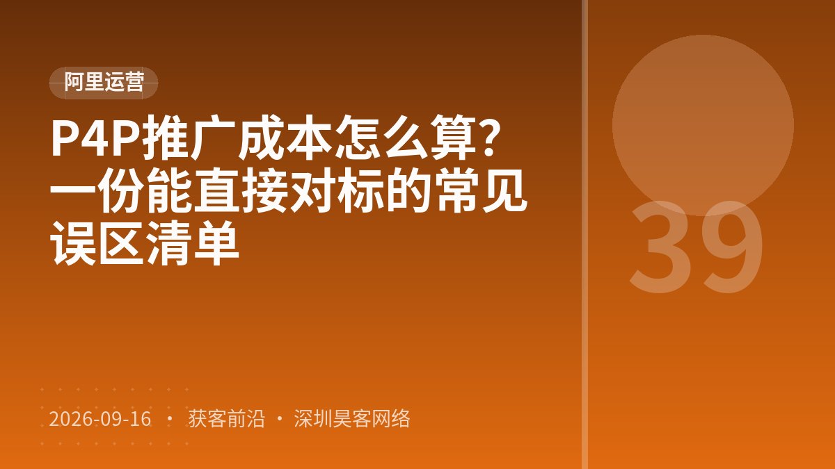 P4P推广成本怎么算？一份能直接对标的常见误区清单