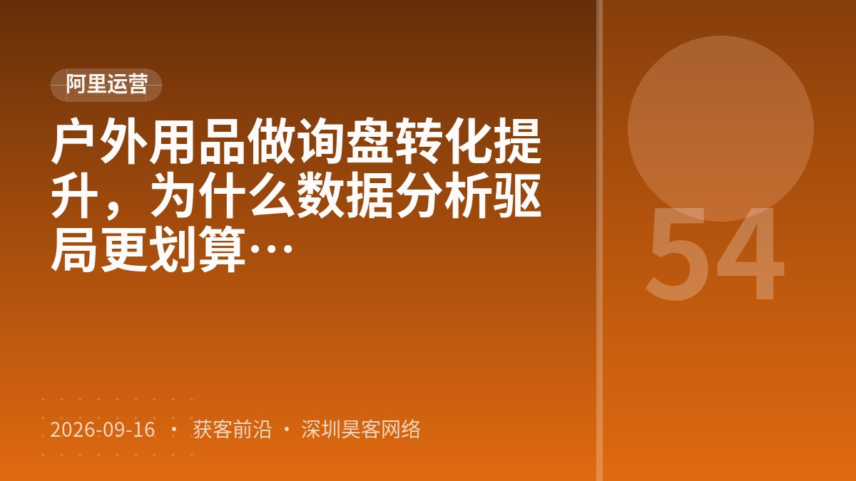 户外用品做询盘转化提升，为什么数据分析驱动调整比关键词分层布局更划算
