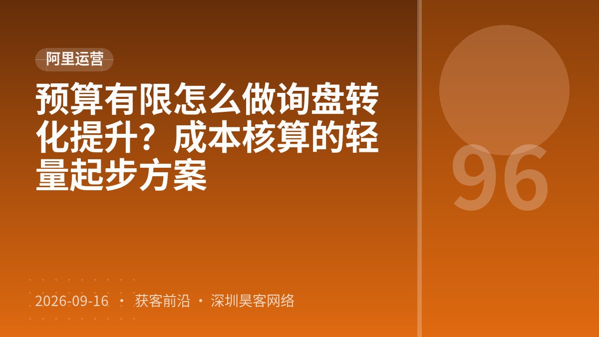 预算有限怎么做询盘转化提升？成本核算的轻量起步方案