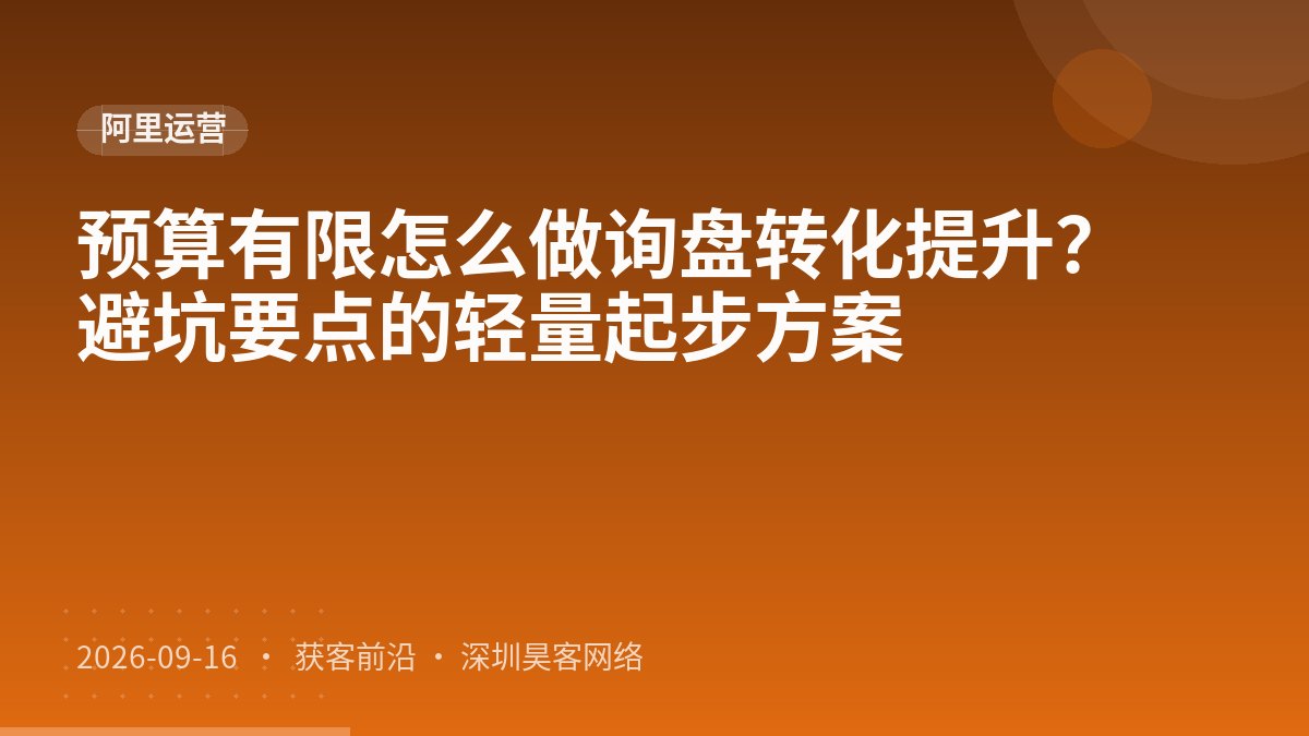 预算有限怎么做询盘转化提升？避坑要点的轻量起步方案