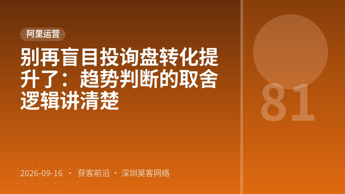 别再盲目投询盘转化提升了:趋势判断的取舍逻辑讲清楚